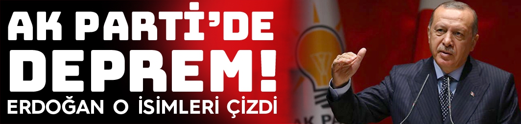 AK Parti'de Erdoğan depremi; o isimlerin üstü çizildi