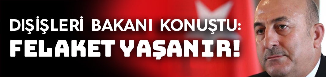 Bakan Çavuşoğlu: Felaket yaşanır!