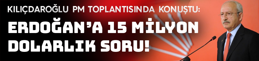 Kılıçdaroğlu'ndan Erdoğan'a 15 milyon dolarlık soru